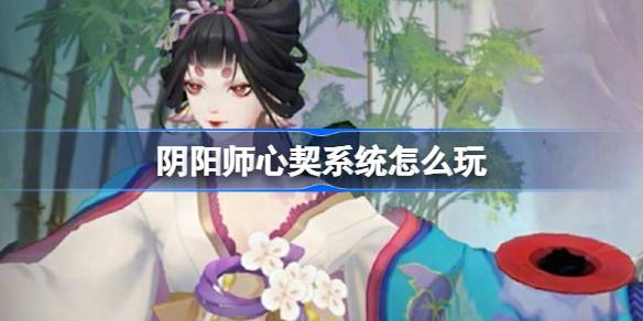 阴阳师心契系统即将上线！12月4日维护后，与式神缔结命运之约，解锁专属礼遇