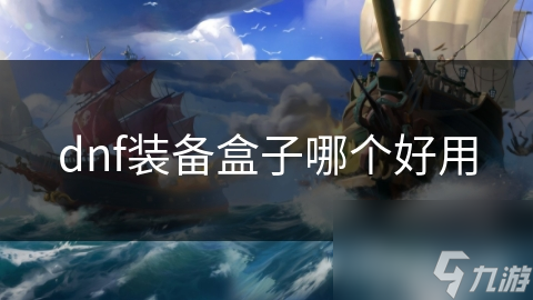 揭秘DNF装备盒子大比拼：哪个才是你的最佳选择？