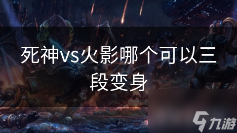 揭秘死神VS火影：三段变身机制如何让你战力飙升？