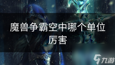 揭秘魔兽争霸：空中单位如何成为战场上的制胜关键？