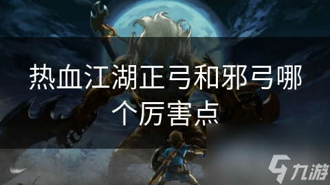 热血江湖弓箭手之争：正弓与邪弓，谁才是真正的王者？