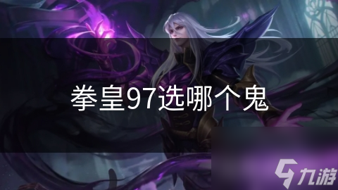 拳皇97鬼角色大揭秘：高攻高防的战斗利器，如何选择最适合你的鬼角色？