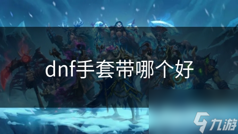 揭秘DNF手套选择：从普通到附魔，如何提升你的战斗力？