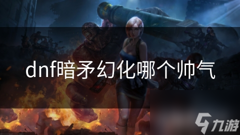 揭秘DNF暗矛幻化武器：哪款更显帅气，打造独一无二的神秘冷酷