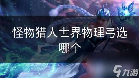 怪物猎人世界物理弓选择指南：如何在中远距离精准打击，提升狩猎效率？