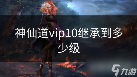 揭秘神仙道VIP10等级继承：如何成为游戏中的真正神仙？