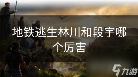 地铁逃生：林川和段宇谁更强？深度解析二人实力