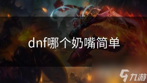 DNF玩家必看：众多奶嘴角色，哪个更简单？