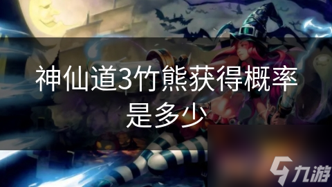 揭秘神仙道3竹熊获得概率：珍稀生物背后的秘密，你真的了解吗？