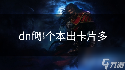 DNF玩家必看！揭秘哪个副本出卡片最多，让你轻松刷爆卡片商店