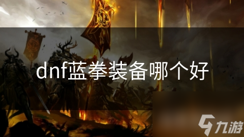 揭秘DNF蓝拳装备选择：如何通过精准搭配提升战斗力？