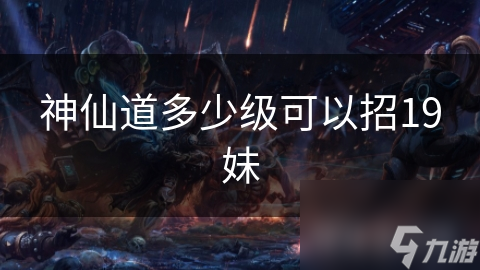 揭秘神仙道：多少级才能招募如梦似幻的19妹？深入分析等级与成就的秘密