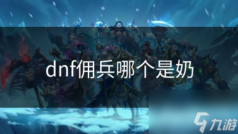 揭秘DNF佣兵系统：奶职业如何成为战斗中的关键核心？