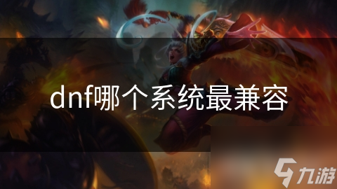 揭秘DNF在不同系统上的兼容性：Windows、Mac OS等系统表现如何？