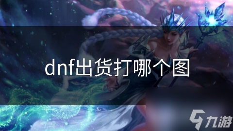 揭秘DNF玩家必知的出货地图：这些地方让你装备爆满仓