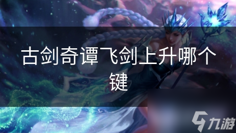 揭秘古剑奇谭飞剑上升操作：按键设置大公开，让你飞得更高