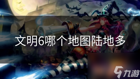 文明6地图大揭秘：哪个地图陆地最多？热带森林地图让你探索无极限