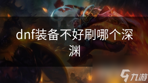 DNF深渊攻略：揭秘装备不好刷的真相，助你轻松突破难关