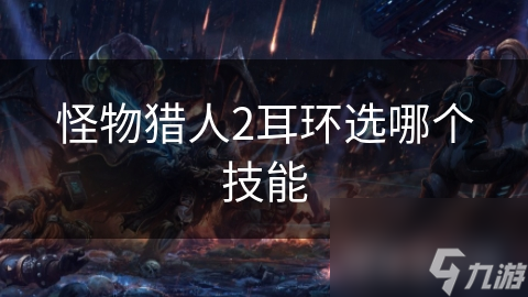 怪物猎人2耳环技能选择指南：如何根据武器类型提升战斗能力？