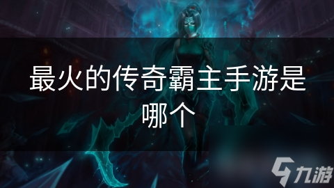 揭秘最火传奇霸主手游：热血传奇为何独领风骚？