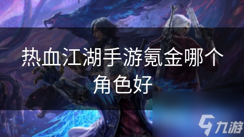 热血江湖手游：揭秘最强氪金角色，谁才是你的终极选择？