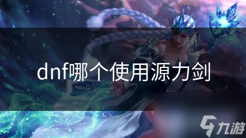 揭秘dnf神秘源力剑：古老魔法文明的力量，如何助你战无不胜？