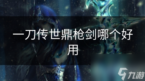 新手必看！一刀传世鼎、枪、剑三大武器深度解析，助你快速上手称霸战场