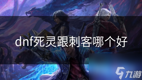死灵还是刺客？地下城与勇士职业大对决，谁才是你的最佳选择？
