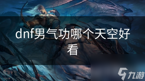 揭秘DNF男气功天空外观：哪款才是你的审美终极选择？