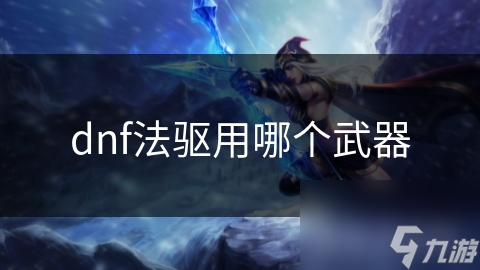 揭秘DNF法驱武器选择：如何让你的魔法攻击力翻倍？