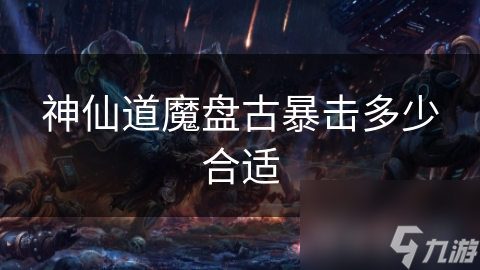 揭秘神仙道魔：盘古暴击数值究竟多少才算完美？
