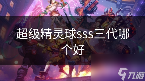 超级精灵球SSS三代精灵大揭秘：X、Y、Z谁才是你的最佳拍档？