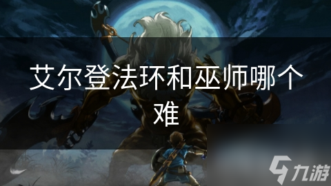 艾尔登法环VS巫师：谁才是真正的硬核之王？揭秘两大神作的难度差异