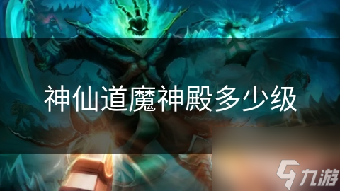 神仙道魔神殿等级揭秘：从初级到高深，你离成仙还有多远？