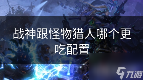 战神VS怪物猎人：谁才是真正的硬件杀手？揭秘两款大作的配置需求