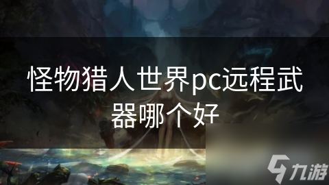 揭秘怪物猎人：世界远程武器的终极奥秘，弓箭手的逆袭之路