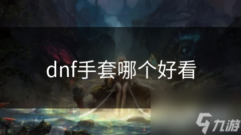 探索DNF手套之美：哪一双能让你心动？梦幻星芒手套带你领略星辰大海的韵律
