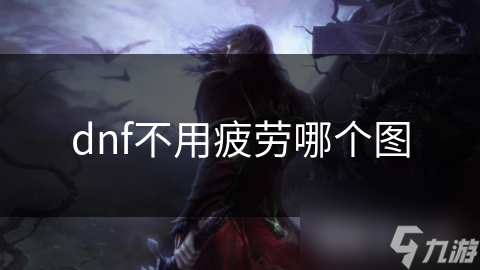 DNF玩家必看！这些地图竟然不消耗疲劳值，轻松探索无压力