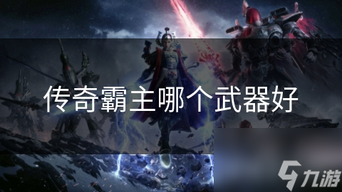 揭秘传奇霸主：哪种武器才是你的终极利器？