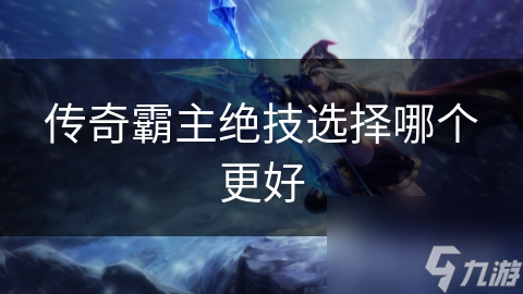 传奇霸主绝技选择大揭秘：你的命运由它决定