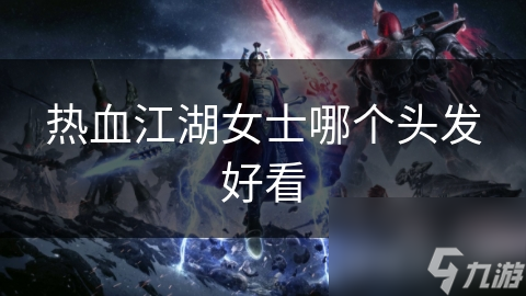 热血江湖女士头发造型大揭秘：从古典盘发到时尚短发，哪款才是你的江湖风采？