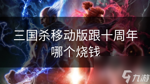 三国杀移动版VS十周年版本：谁才是真正的烧钱之王？