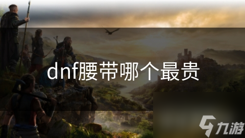 揭秘DNF最贵腰带：属性与特效如何决定天价装备？