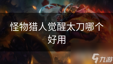 怪物猎人觉醒太刀选择指南：哪一把才是你的战斗利器？