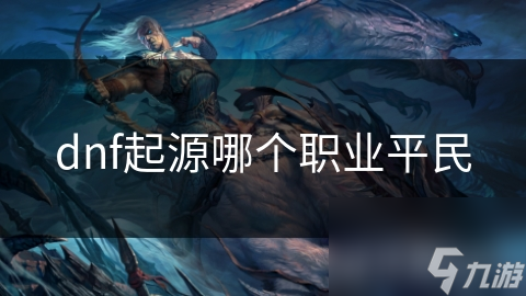 DNF起源版本平民玩家必看：这些职业不仅操作简单，还能让你轻松逆袭