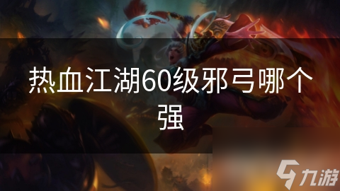 揭秘热血江湖60级邪弓装备选择：如何打造无敌远程杀手？