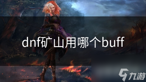 DNF矿山必备：揭秘最有效的Buff选择，让你战斗力飙升
