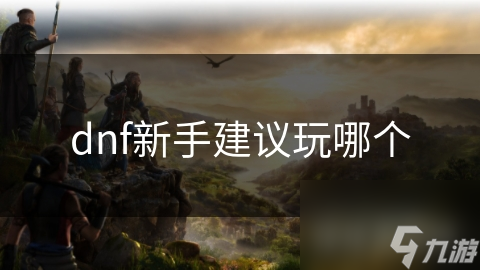 新手必看！DNF职业大解析，找到最适合你的战斗伙伴