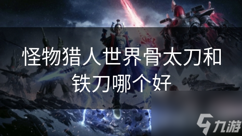 骨太刀VS铁刀：怪物猎人世界新手必看，谁才是真正的王者？