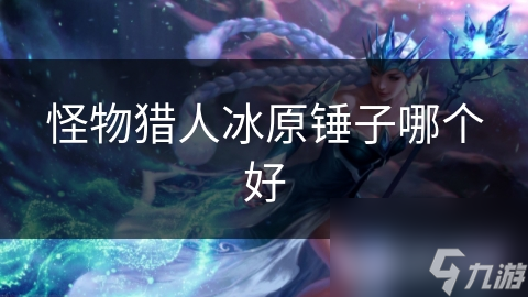 揭秘怪物猎人冰原锤子：物理、元素、回复三大类优缺点大比拼，你选对了吗？